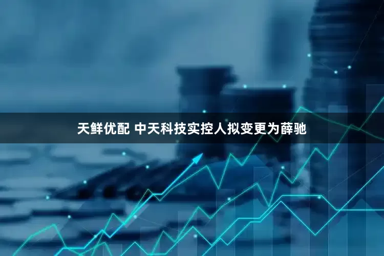 天鲜优配 中天科技实控人拟变更为薛驰