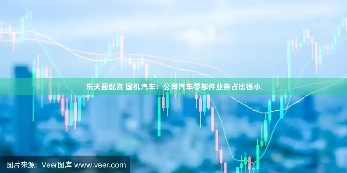 乐天盈配资 国机汽车：公司汽车零部件业务占比很小
