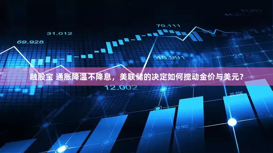 融股宝 通胀降温不降息，美联储的决定如何搅动金价与美元？