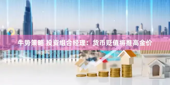 牛势策略 投资组合经理:货币贬值将推高金价