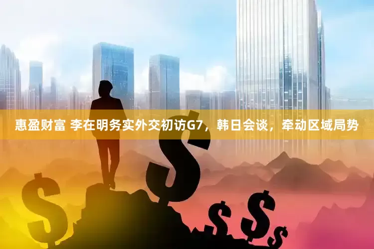 惠盈财富 李在明务实外交初访G7，韩日会谈，牵动区域局势