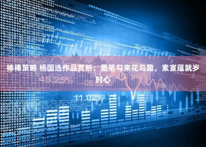 棒棒策略 杨国选作品赏析：墨笔勾来花鸟趣，素宣蕴就岁时心