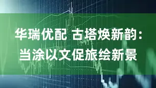 华瑞优配 古塔焕新韵：当涂以文促旅绘新景