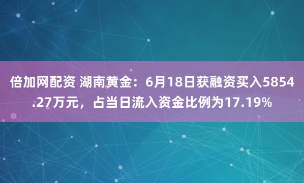 倍加网配资 湖南黄金：6月18日获融资买入5854.27万元，占当日流入资金比例为17.19%