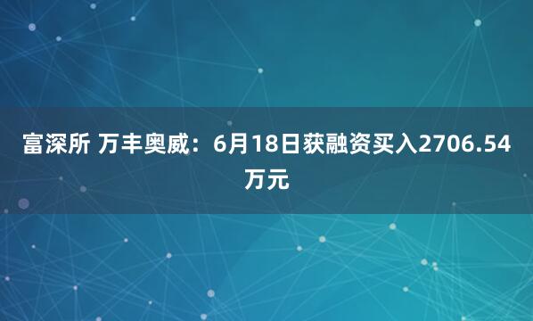富深所 万丰奥威：6月18日获融资买入2706.54万元