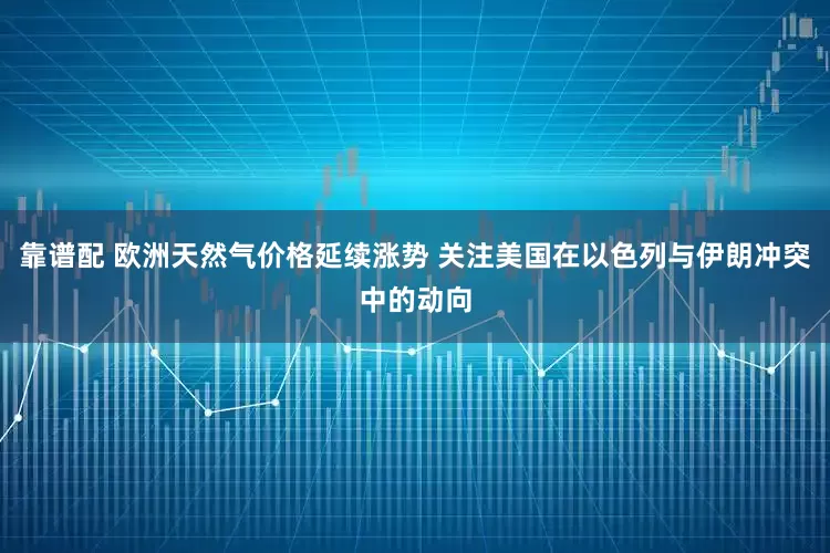 靠谱配 欧洲天然气价格延续涨势 关注美国在以色列与伊朗冲突中的动向