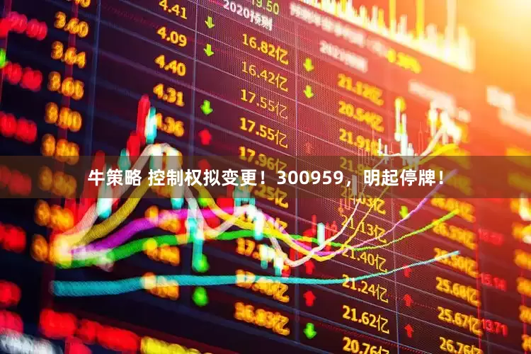 牛策略 控制权拟变更！300959，明起停牌！