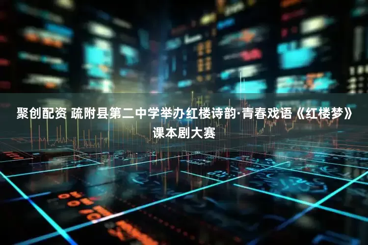 聚创配资 疏附县第二中学举办红楼诗韵·青春戏语《红楼梦》课本剧大赛