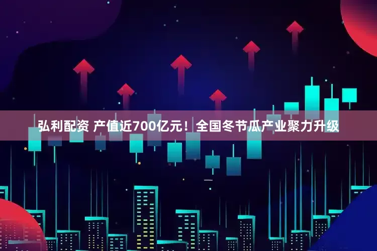 弘利配资 产值近700亿元！全国冬节瓜产业聚力升级