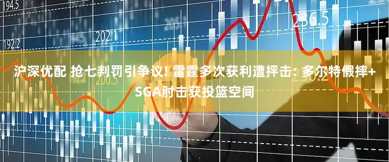 沪深优配 抢七判罚引争议! 雷霆多次获利遭抨击: 多尔特假摔+SGA肘击获投篮空间