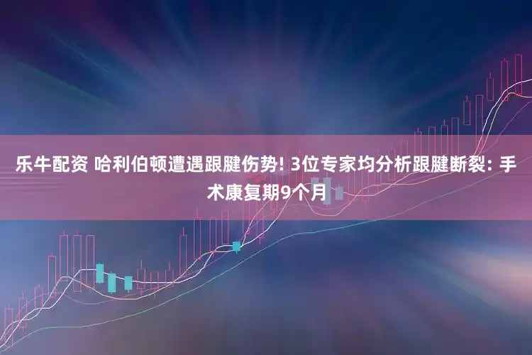 乐牛配资 哈利伯顿遭遇跟腱伤势! 3位专家均分析跟腱断裂: 手术康复期9个月