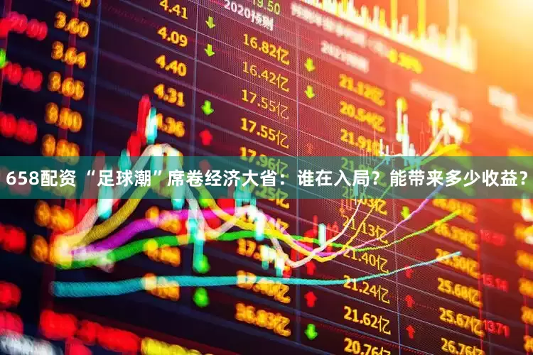 658配资 “足球潮”席卷经济大省：谁在入局？能带来多少收益？