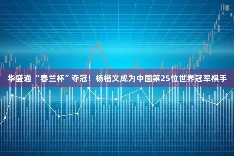 华盛通 “春兰杯”夺冠！杨楷文成为中国第25位世界冠军棋手