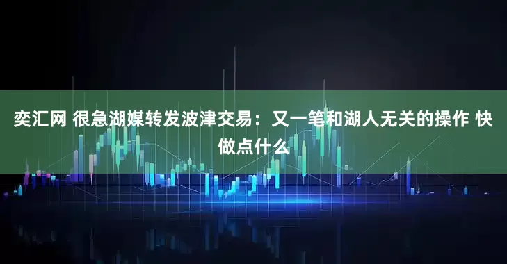 奕汇网 很急湖媒转发波津交易：又一笔和湖人无关的操作 快做点什么
