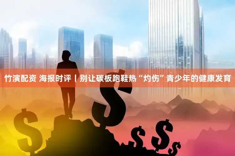 竹演配资 海报时评丨别让碳板跑鞋热“灼伤”青少年的健康发育