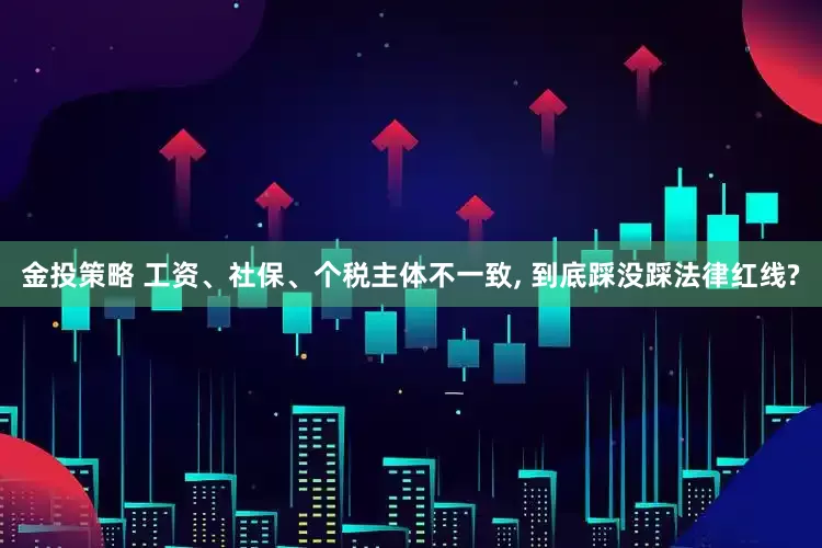 金投策略 工资、社保、个税主体不一致, 到底踩没踩法律红线?