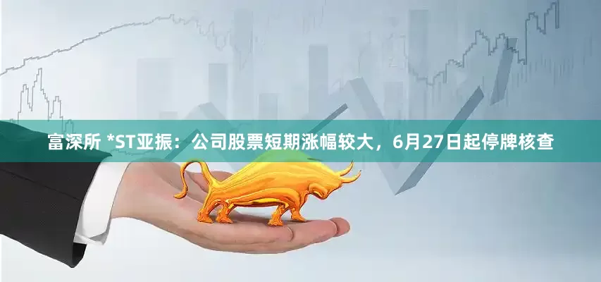 富深所 *ST亚振：公司股票短期涨幅较大，6月27日起停牌核查