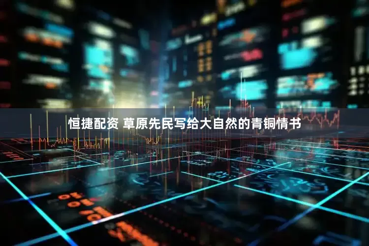 恒捷配资 草原先民写给大自然的青铜情书