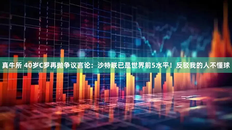 真牛所 40岁C罗再抛争议言论：沙特联已是世界前5水平！反驳我的人不懂球