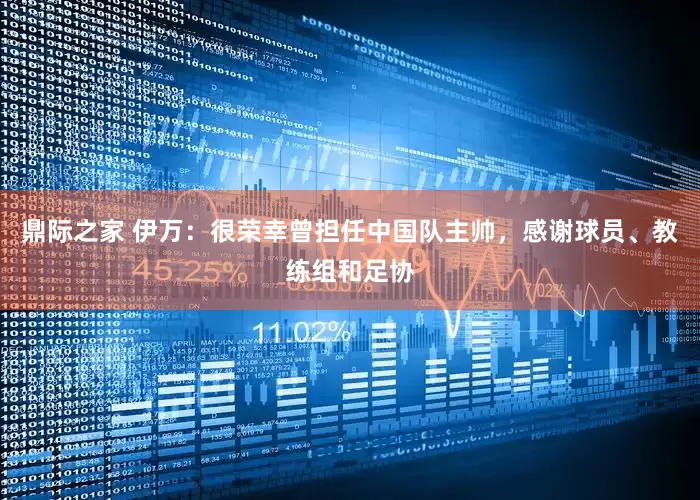 鼎际之家 伊万：很荣幸曾担任中国队主帅，感谢球员、教练组和足协