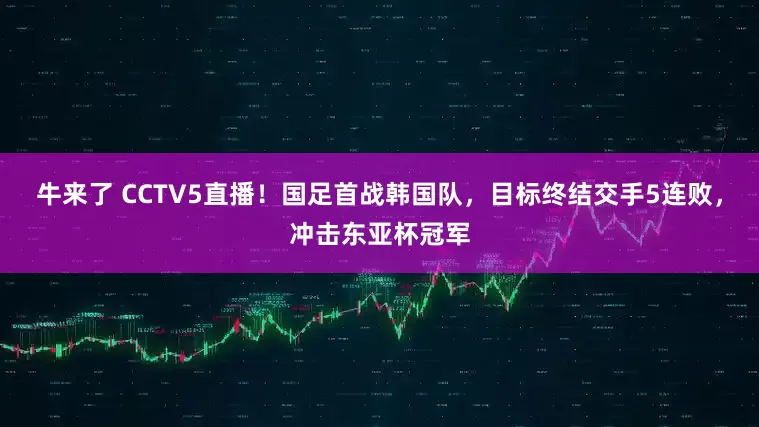 牛来了 CCTV5直播！国足首战韩国队，目标终结交手5连败，冲击东亚杯冠军