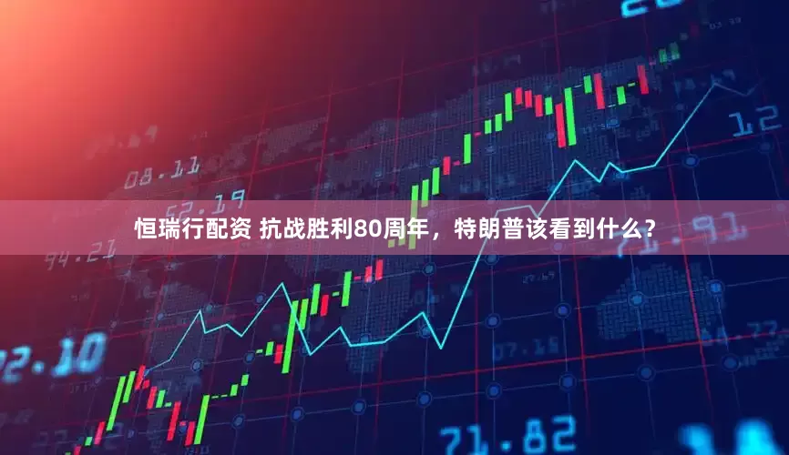 恒瑞行配资 抗战胜利80周年，特朗普该看到什么？