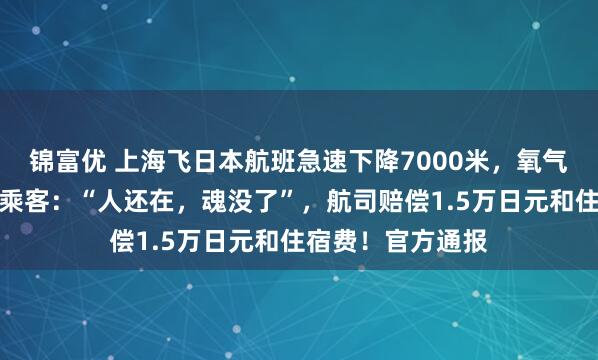 锦富优 上海飞日本航班急速下降7000米，氧气面罩突然掉落！乘客：“人还在，魂没了”，航司赔偿1.5万日元和住宿费！官方通报