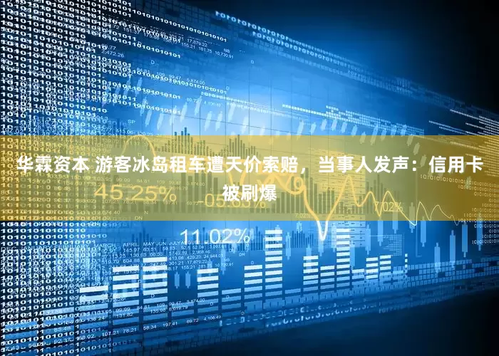 华霖资本 游客冰岛租车遭天价索赔，当事人发声：信用卡被刷爆