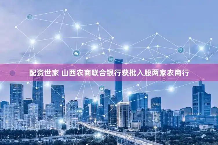 配资世家 山西农商联合银行获批入股两家农商行