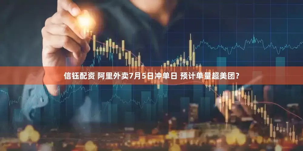信钰配资 阿里外卖7月5日冲单日 预计单量超美团？