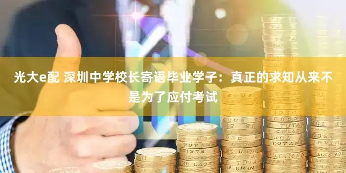 光大e配 深圳中学校长寄语毕业学子：真正的求知从来不是为了应付考试