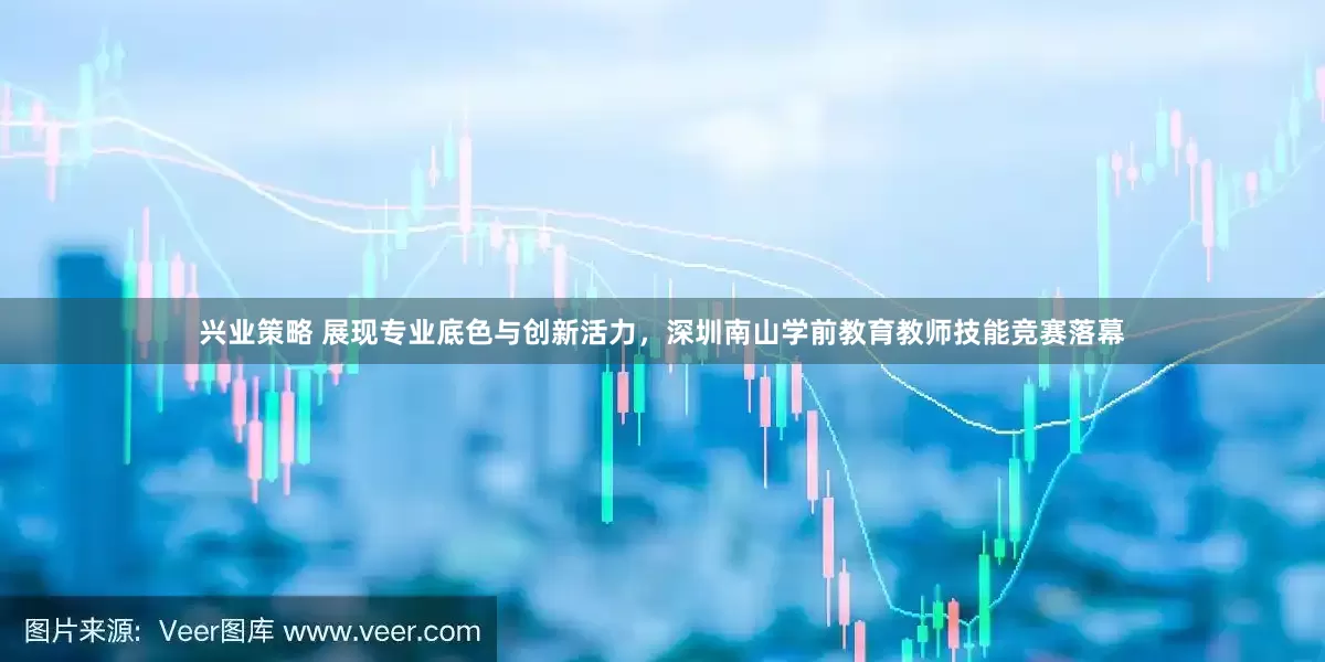兴业策略 展现专业底色与创新活力，深圳南山学前教育教师技能竞赛落幕
