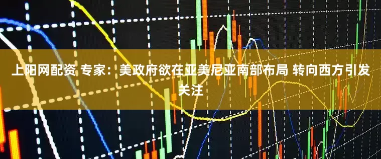 上阳网配资 专家：美政府欲在亚美尼亚南部布局 转向西方引发关注