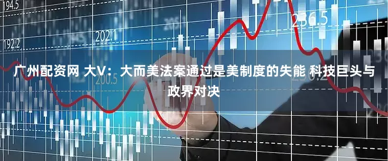 广州配资网 大V：大而美法案通过是美制度的失能 科技巨头与政界对决