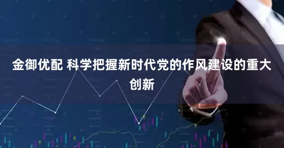 金御优配 科学把握新时代党的作风建设的重大创新