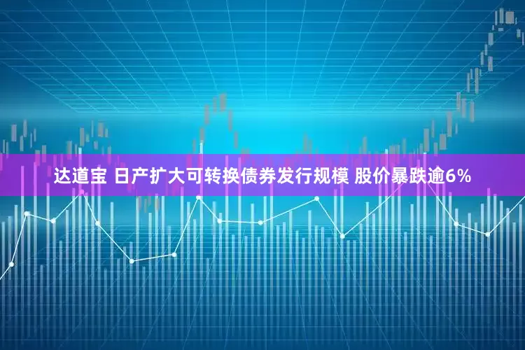 达道宝 日产扩大可转换债券发行规模 股价暴跌逾6%
