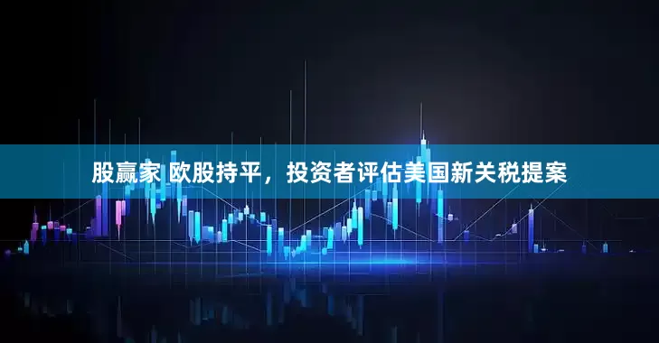 股赢家 欧股持平，投资者评估美国新关税提案