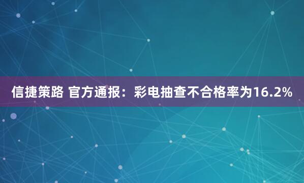 信捷策路 官方通报：彩电抽查不合格率为16.2%