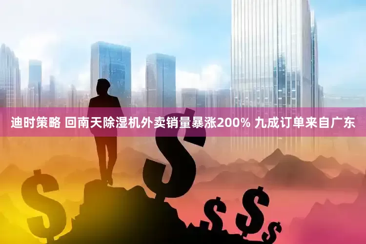 迪时策略 回南天除湿机外卖销量暴涨200% 九成订单来自广东