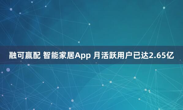 融可赢配 智能家居App 月活跃用户已达2.65亿