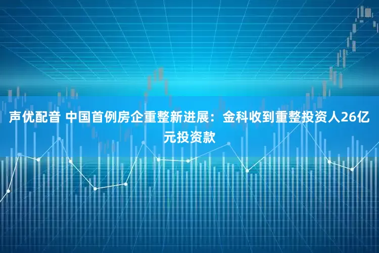 声优配音 中国首例房企重整新进展：金科收到重整投资人26亿元投资款