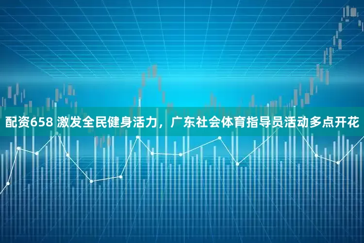 配资658 激发全民健身活力，广东社会体育指导员活动多点开花
