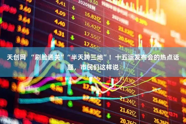 天创网  “刷脸通关”“半天跨三地”！十五运发布会的热点话题，市民们这样说