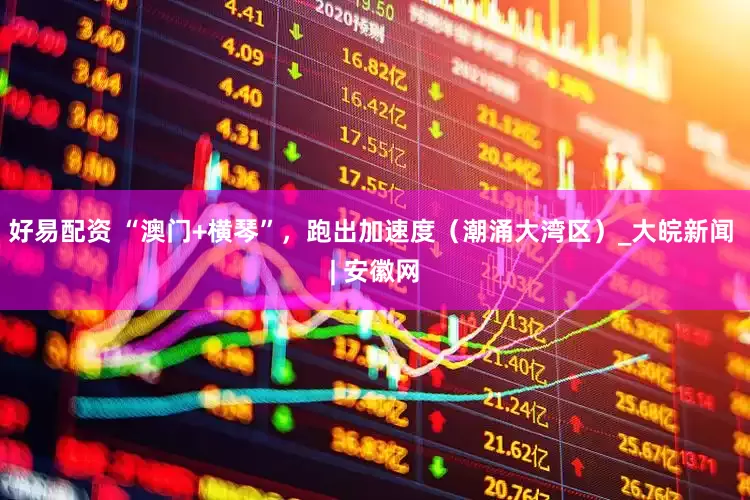 好易配资 “澳门+横琴”，跑出加速度（潮涌大湾区）_大皖新闻 | 安徽网
