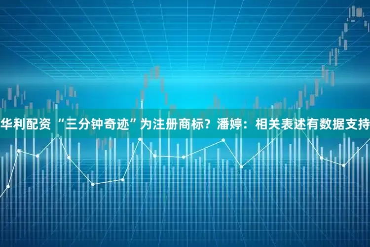 华利配资 “三分钟奇迹”为注册商标？潘婷：相关表述有数据支持