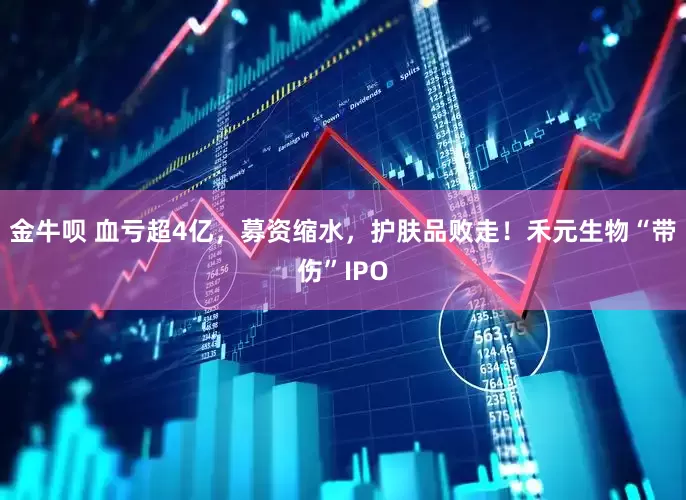 金牛呗 血亏超4亿，募资缩水，护肤品败走！禾元生物“带伤”IPO