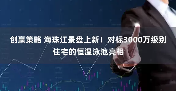 创赢策略 海珠江景盘上新！对标3000万级别住宅的恒温泳池亮相
