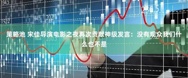 策略池 宋佳导演电影之夜再次贡献神级发言：没有观众我们什么也不是