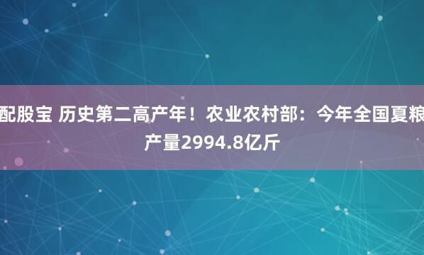 配股宝 历史第二高产年！农业农村部：今年全国夏粮产量2994.8亿斤