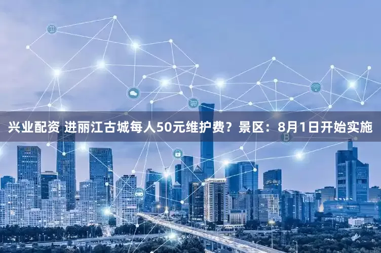 兴业配资 进丽江古城每人50元维护费？景区：8月1日开始实施